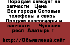  Породам самсунг на запчасти › Цена ­ 200 - Все города Сотовые телефоны и связь » Продам аксессуары и запчасти   . Чувашия респ.,Алатырь г.